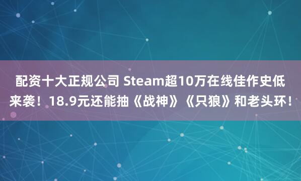 配资十大正规公司 Steam超10万在线佳作史低来袭！18.9元还能抽《战神》《只狼》和老头环！