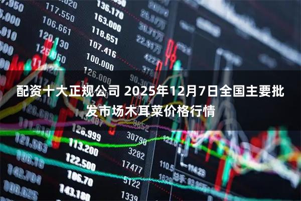 配资十大正规公司 2025年12月7日全国主要批发市场木耳菜价格行情