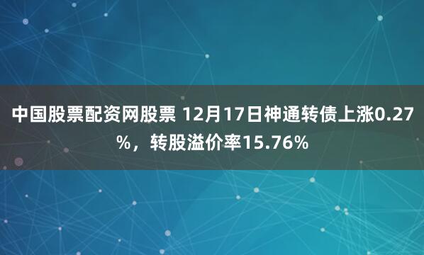中国股票配资网股票 12月17日神通转债上涨0.27%,转股溢价率15.76%