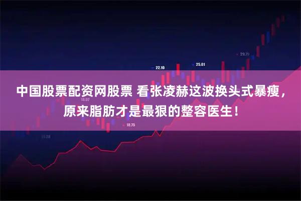 中国股票配资网股票 看张凌赫这波换头式暴瘦，原来脂肪才是最狠的整容医生！