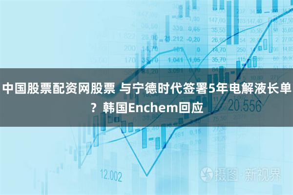 中国股票配资网股票 与宁德时代签署5年电解液长单？韩国Enchem回应