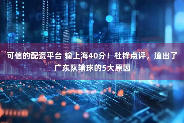 可信的配资平台 输上海40分！杜锋点评，道出了广东队输球的5大原因