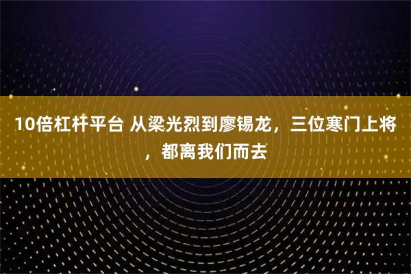 10倍杠杆平台 从梁光烈到廖锡龙，三位寒门上将，都离我们而去