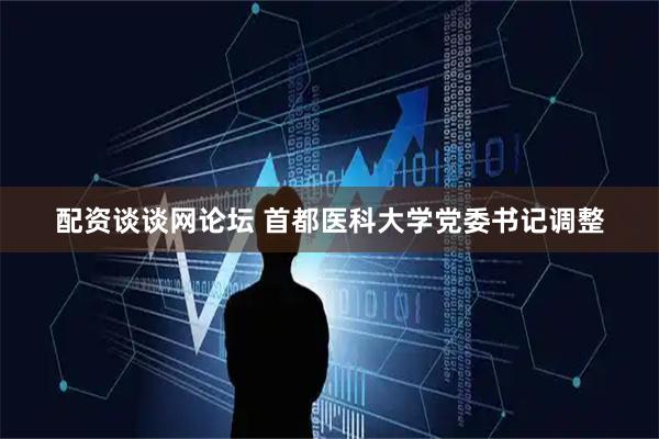 配资谈谈网论坛 首都医科大学党委书记调整