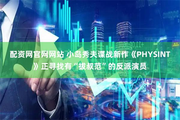 配资网官网网站 小岛秀夫谍战新作《PHYSINT》正寻找有“拔叔范”的反派演员