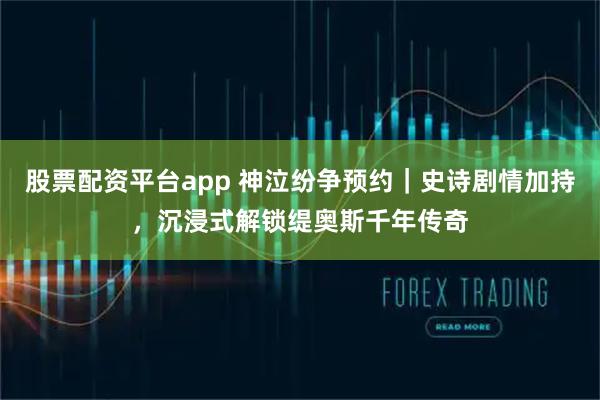 股票配资平台app 神泣纷争预约|史诗剧情加持,沉浸式解锁缇奥斯千年传奇