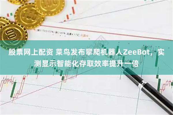 股票网上配资 菜鸟发布攀爬机器人ZeeBot,实测显示智能化存取效率提升一倍