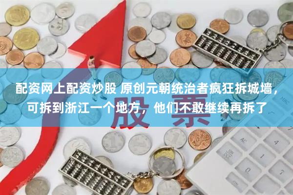 配资网上配资炒股 原创元朝统治者疯狂拆城墙，可拆到浙江一个地方，他们不敢继续再拆了