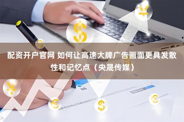 配资开户官网 如何让高速大牌广告画面更具发散性和记忆点（央晟传媒）