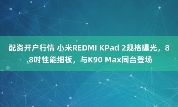 配资开户行情 小米REDMI KPad 2规格曝光，8.8吋性能细板，与K90 Max同台登场