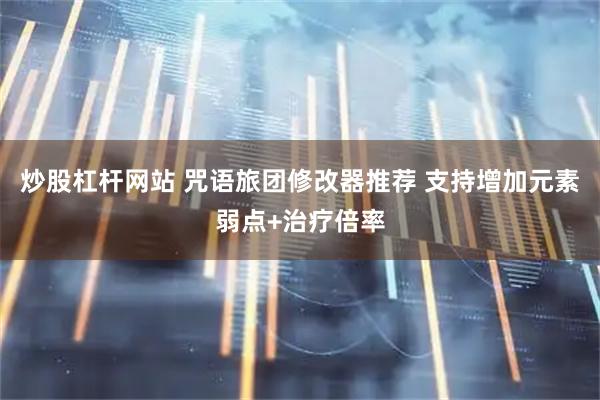 炒股杠杆网站 咒语旅团修改器推荐 支持增加元素弱点+治疗倍率