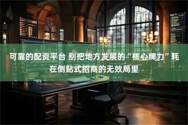 可靠的配资平台 别把地方发展的“核心牌力”耗在倒贴式招商的无效局里