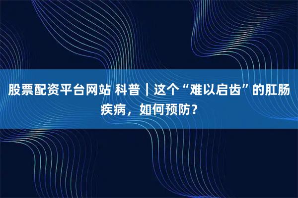 股票配资平台网站 科普｜这个“难以启齿”的肛肠疾病，如何预防？