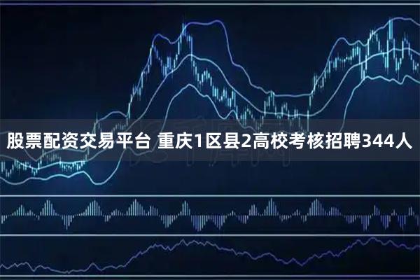 股票配资交易平台 重庆1区县2高校考核招聘344人