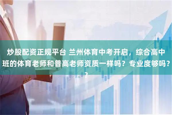 炒股配资正规平台 兰州体育中考开启，综合高中班的体育老师和普高老师资质一样吗？专业度够吗？
