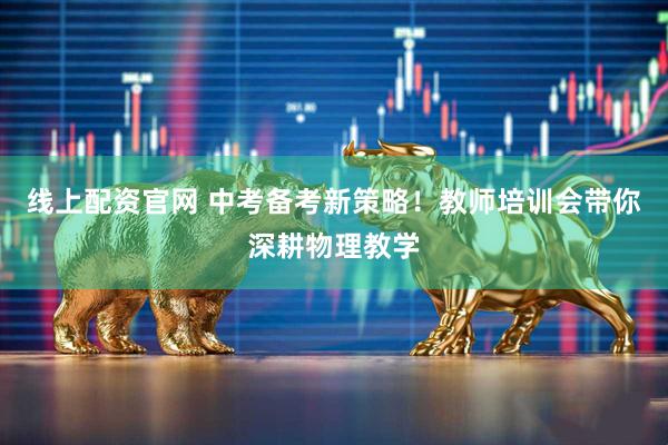 线上配资官网 中考备考新策略！教师培训会带你深耕物理教学
